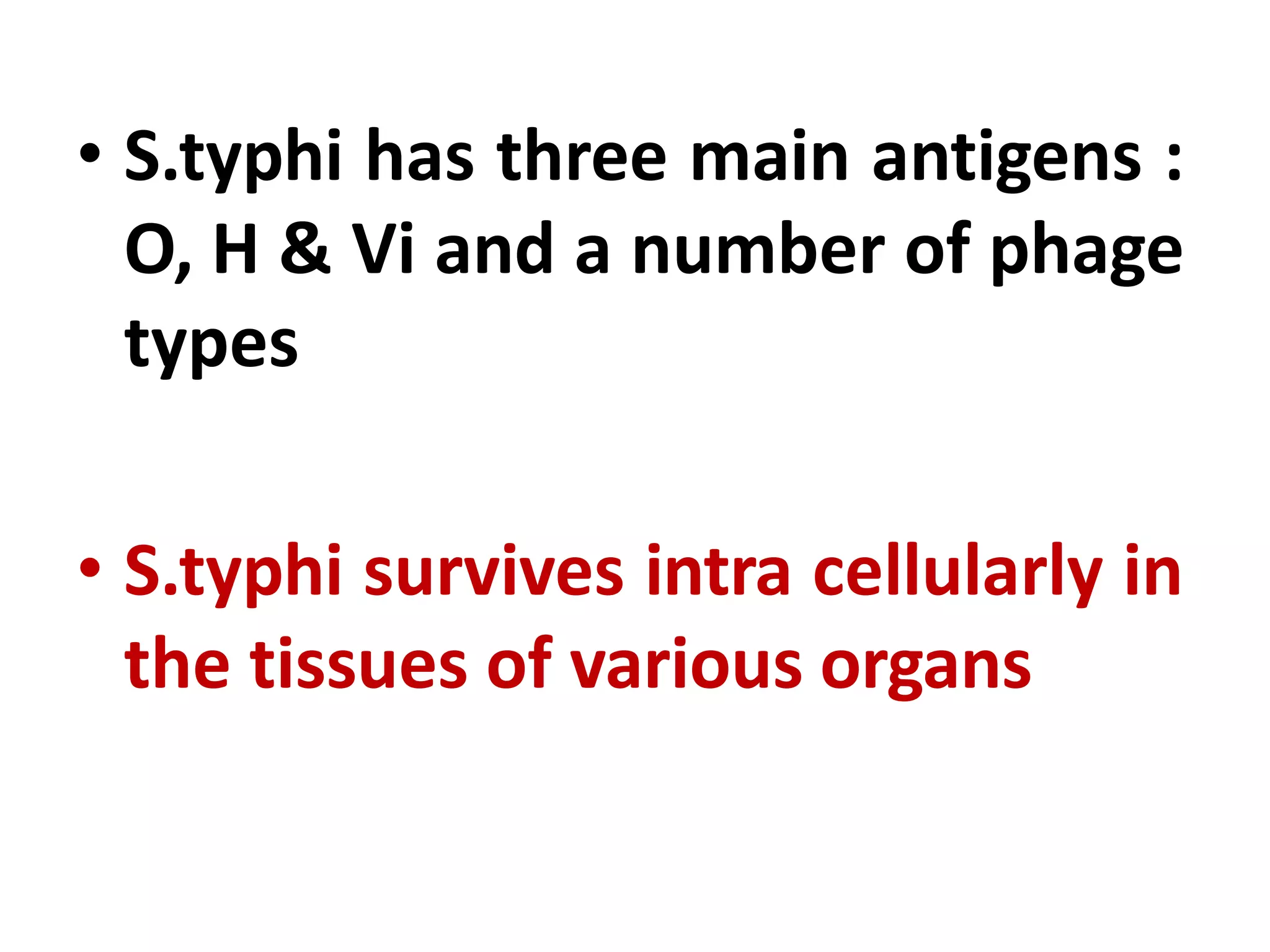 • S.typhi has three main antigens :
O, H & Vi and a number of phage
types
• S.typhi survives intra cellularly in
the tissues of various organs
 