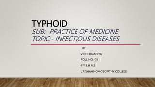 TYPHOID
SUB:- PRACTICE OF MEDICINE
TOPIC:- INFECTIOUS DISEASES
BY
VIDHI BAJANIYA
ROLL NO.:-05
4TH B.H.M.S
L.R.SHAH HOMOEOPATHY COLLEGE
 