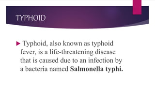 TYPHOID
 Typhoid, also known as typhoid
fever, is a life-threatening disease
that is caused due to an infection by
a bacteria named Salmonella typhi.
 