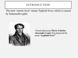 INTRODUCTION
French physician Pierre Charles
Alexandre Louis first proposed the
name “typhoid fever”
The term ‘enteric fever’ means Typhoid fever, which is caused
by Salmonella typhii
 