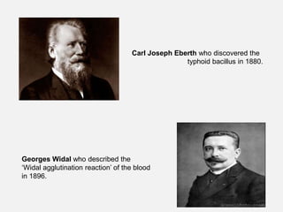 Carl Joseph Eberth who discovered the
typhoid bacillus in 1880.
Georges Widal who described the
‘Widal agglutination reaction’ of the blood
in 1896.
 