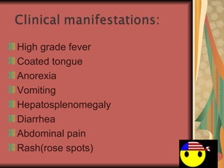 High grade fever Coated tongue  Anorexia  Vomiting Hepatosplenomegaly Diarrhea Abdominal pain Rash(rose spots) 