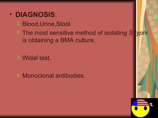 DIAGNOSIS : Blood,Urine,Stool The most sensitive method of isolating  S typhi  is obtaining a BMA culture. Widal test. Monoclonal antibodies. 