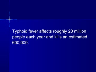 Typhoid fever affects roughly 20 million
people each year and kills an estimated
600,000. 
 