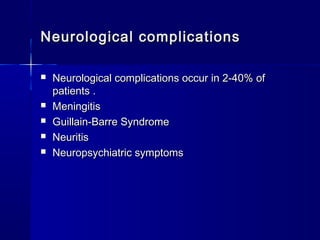 Neurological complicationsNeurological complications
 Neurological complications occur in 2-40% ofNeurological complications occur in 2-40% of
patients .patients .
 MeningitisMeningitis
 Guillain-Barre SyndromeGuillain-Barre Syndrome
 NeuritisNeuritis
 Neuropsychiatric symptomsNeuropsychiatric symptoms
 