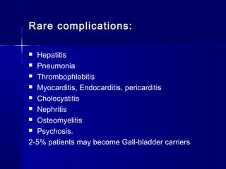 Rare complications:
 Hepatitis
 Pneumonia
 Thrombophlebitis
 Myocarditis, Endocarditis, pericarditis
 Cholecystitis
 Nephritis
 Osteomyelitis
 Psychosis.
2-5% patients may become Gall-bladder carriers
 
