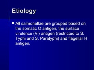 EtiologyEtiology
 All salmonellae are grouped based on
the somatic O antigen, the surface
virulence (Vi) antigen (restricted to S.
Typhi and S. Paratyphi) and flagellar H
antigen.
 