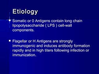 EtiologyEtiology
 Somatic or 0 Antigens contain long chain
lipopolysaccharide ( LPS ) cell-wall
components.
 Flagellar or H Antigens are strongly
immunogenic and induces antibody formation
rapidly and in high titers following infection or
immunization.
 