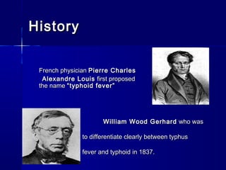 HistoryHistory
French physicianFrench physician Pierre CharlesPierre Charles
Alexandre LouisAlexandre Louis first proposedfirst proposed
the namethe name “typhoid fever”“typhoid fever”
William Wood GerhardWilliam Wood Gerhard who waswho was
the firstthe first
to differentiate clearly between typhusto differentiate clearly between typhus
fever and typhoid in 1837.fever and typhoid in 1837.
 