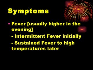Symptoms Fever [usually higher in the evening] - Intermittent Fever initially  - Sustained Fever to high temperatures later  