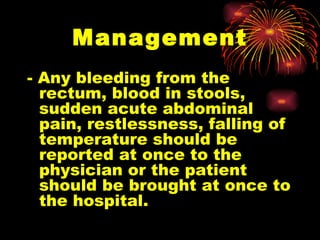 Management - Any bleeding from the rectum, blood in stools, sudden acute abdominal pain, restlessness, falling of temperature should be reported at once to the physician or the patient should be brought at once to the hospital. 