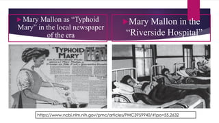  Mary Mallon as “Typhoid
Mary” in the local newspaper
of the era
Mary Mallon in the
“Riverside Hospital”
https://www.ncbi.nlm.nih.gov/pmc/articles/PMC3959940/#!po=55.2632
 