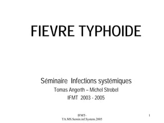 FIEVRE TYPHOIDE
Séminaire Infections systémiques
Tomas Angerth – Michel Strobel
IFMT 2003 - 2005
IFMTTA.MS.Semin.inf.System.2005

1

 