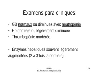 Examens para cliniques
• GB normaux ou diminués avec neutropénie
• Hb normale ou légèrement diminuée
• Thrombopénie modérée
• Enzymes hépatiques souvent légèrement
augmentées (2 à 3 fois la normale).
IFMTTA.MS.Semin.inf.System.2005

28

 