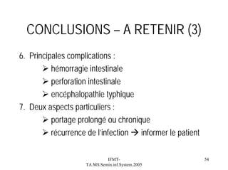 CONCLUSIONS – A RETENIR (3)
6. Principales complications :
hémorragie intestinale
perforation intestinale
encéphalopathie typhique
7. Deux aspects particuliers :
portage prolongé ou chronique
récurrence de l’infection informer le patient
IFMTTA.MS.Semin.inf.System.2005

54

 