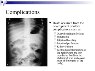 Complications
 Death occurred from the
development of other
complications such as:






Overwhelming infections
Pneumonia
Intestinal bleeding
Intestinal perforation
Kidney Failure
Peritonitis (inflammation of
the peritoneum, the thin
membrane that lines the
abdominal wall and covers
most of the organs of the
body)
 