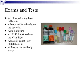 Exams and Tests






An elevated white blood
cell count
A blood culture the shows
the bacteria
A stool culture
An ELISA test to show
the Vi antigen
A platelet count (low
platelet count)
A fluorescent antibody
study
 