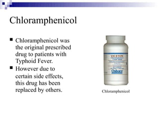 Chloramphenicol


Chloramphenicol was
the original prescribed
drug to patients with
Typhoid Fever.
However due to
certain side effects,
this drug has been
replaced by others. Chloramphenicol
 