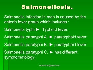 Salmonellosis. [email_address] Salmonella infection in man is caused by the enteric fever group which includes : Salmonella typhi.►  Typhoid fever. Salmonella paratyphi A. ► paratyphoid fever Salmonella paratyphi B. ► paratyphoid fever Salmonella paratyphi C. ► has different symptomatology. 