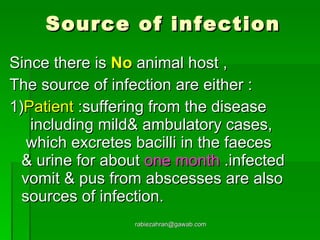 Source of infection Since there is  No  animal host , The source of infection are either : 1) Patient  :suffering from the disease  including mild& ambulatory cases,  which excretes bacilli in the faeces  & urine for about  one   month  .infected  vomit & pus from abscesses are also  sources of infection.  [email_address] 