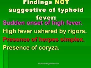 Findings  NOT  suggestive of typhoid fever: Sudden onset of high fever. High fever ushered by rigors. Presence of herpes simplex. Presence of coryza. [email_address] 