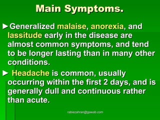 Main Symptoms.   ► Generalized  malaise ,  anorexia , and  lassitude  early in the disease are almost common symptoms, and tend to be longer lasting than in many other conditions.  ►  Headache  is common, usually occurring within the first 2 days, and is generally dull and continuous rather than acute. [email_address] 