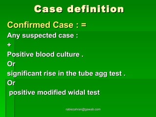 Case definition Confirmed Case : = Any suspected case :  + Positive blood culture . Or  significant rise in the tube agg test . Or positive modified widal test [email_address] 