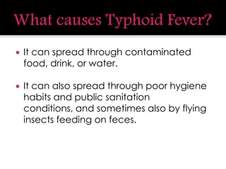 It can spread through contaminated
food, drink, or water.
 It can also spread through poor hygiene
habits and public sanitation
conditions, and sometimes also by flying
insects feeding on feces.
 