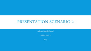 PRESENTATION SCENARIO 2
Adarsh Sushil Chand
MBBS Year 2
2015
 