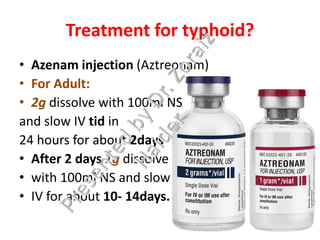 Treatment for typhoid?
• Azenam injection (Aztreonam)
• For Adult:
• 2g dissolve with 100ml NS
and slow IV tid in
24 hours for about 2days
• After 2 days 1g dissolve
• with 100ml NS and slow
• IV for about 10- 14days.
 