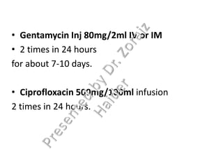 • Gentamycin Inj 80mg/2ml IV or IM
• 2 times in 24 hours
for about 7-10 days.
• Ciprofloxacin 500mg/100ml infusion
2 times in 24 hours.
 