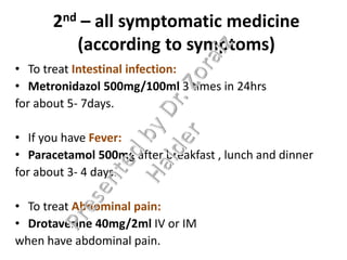 2nd – all symptomatic medicine
(according to symptoms)
• To treat Intestinal infection:
• Metronidazol 500mg/100ml 3 times in 24hrs
for about 5- 7days.
• If you have Fever:
• Paracetamol 500mg after breakfast , lunch and dinner
for about 3- 4 days.
• To treat Abdominal pain:
• Drotaverine 40mg/2ml IV or IM
when have abdominal pain.
 