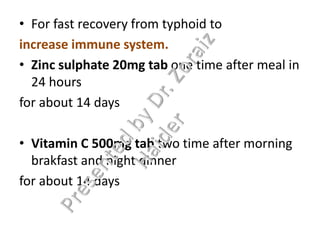 • For fast recovery from typhoid to
increase immune system.
• Zinc sulphate 20mg tab one time after meal in
24 hours
for about 14 days
• Vitamin C 500mg tab two time after morning
brakfast and night dinner
for about 14 days
 