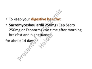 • To keep your digestive healthy:
• Sacromycesboulardii 250mg (Cap Sacro
250mg or Econorm) two time after morning
brakfast and night dinner
for about 14 days.
 