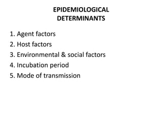 EPIDEMIOLOGICAL
DETERMINANTS
1. Agent factors
2. Host factors
3. Environmental & social factors
4. Incubation period
5. Mode of transmission
 