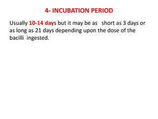 4- INCUBATION PERIOD
Usually 10-14 days but it may be as short as 3 days or
as long as 21 days depending upon the dose of the
bacilli ingested.
 