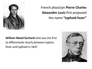 French physician Pierre Charles
Alexandre Louis first proposed
the name “typhoid fever”
William Wood Gerhard who was the first
to differentiate clearly between typhus
fever and typhoid in 1837
 