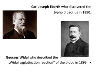 Carl Joseph Eberth who discovered the
typhoid bacillus in 1880.
•Georges Widal who described the
•„Widal agglutination reaction‟ of the blood in 1896.
 