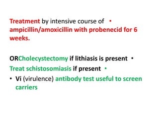 •Treatment by intensive course of
ampicillin/amoxicillin with probenecid for 6
weeks.
•ORCholecystectomy if lithiasis is present
•Treat schistosomiasis if present
• Vi (virulence) antibody test useful to screen
carriers
 