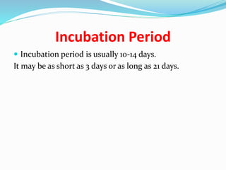 Incubation Period
 Incubation period is usually 10-14 days.
It may be as short as 3 days or as long as 21 days.
 