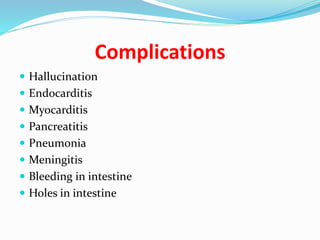 Complications
 Hallucination
 Endocarditis
 Myocarditis
 Pancreatitis
 Pneumonia
 Meningitis
 Bleeding in intestine
 Holes in intestine
 