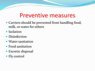 Preventive measures
 Carriers should be prevented from handling food,
milk, or water for others
 Isolation
 Disinfection
 Water sanitation
 Food sanitation
 Excretic disposal
 Fly control
 