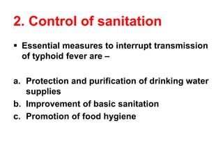 2. Control of sanitation
▪ Essential measures to interrupt transmission
of typhoid fever are –
a. Protection and purification of drinking water
supplies
b. Improvement of basic sanitation
c. Promotion of food hygiene
 