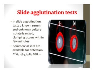 Slide agglutination tests
• In slide agglutination
  tests a known serum
  and unknown culture
  isolate is mixed,
  clumping occurs within
  few minutes
• Commercial sera are
  available for detection
  of A, B,C1,C2,D, and E.
 