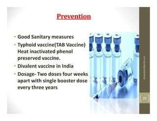 Prevention

• Good Sanitary measures
• Typhoid vaccine(TAB Vaccine)
  Heat inactivated phenol
  preserved vaccine.




                                   deepababin@gmail.com
• Divalent vaccine in India
• Dosage- Two doses four weeks
  apart with single booster dose
  every three years
                                   20
 