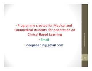 • Programme created for Medical and
Paramedical students for orientation on




                                          deepababin@gmail.com
          Clinical Based Learning
                  • Email
       • deepababin@gmail.com


                                          21
 