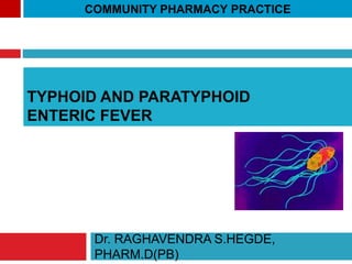 TYPHOID AND PARATYPHOID
ENTERIC FEVER
Dr. RAGHAVENDRA S.HEGDE,
PHARM.D(PB)
COMMUNITY PHARMACY PRACTICE
 
