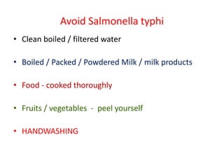 Avoid Salmonella typhi
• Clean boiled / filtered water
• Boiled / Packed / Powdered Milk / milk products
• Food - cooked thoroughly
• Fruits / vegetables - peel yourself
• HANDWASHING
 