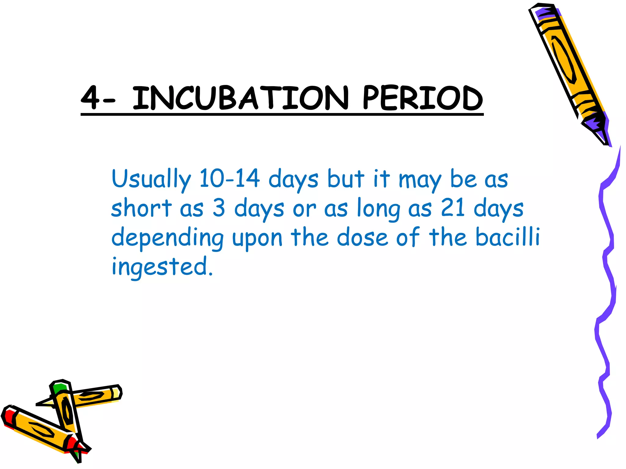 4- INCUBATION PERIOD
Usually 10-14 days but it may be as
short as 3 days or as long as 21 days
depending upon the dose of the bacilli
ingested.
 