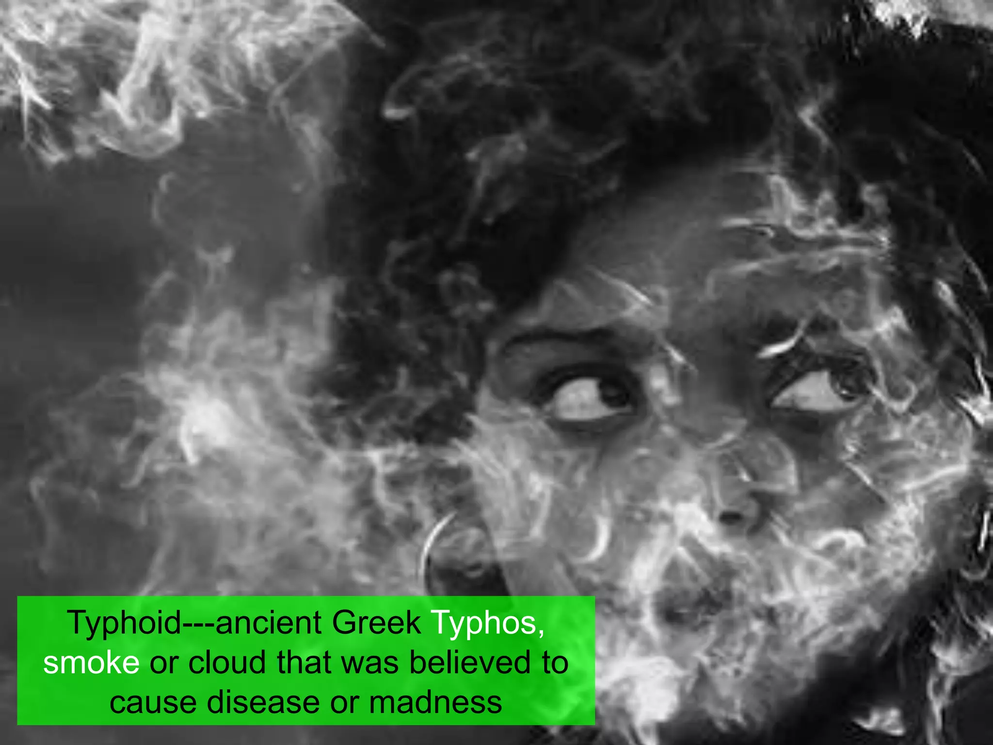 Typhoid---ancient Greek Typhos,
smoke or cloud that was believed to
cause disease or madness
 